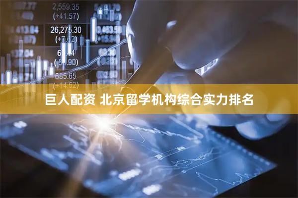 巨人配资 北京留学机构综合实力排名