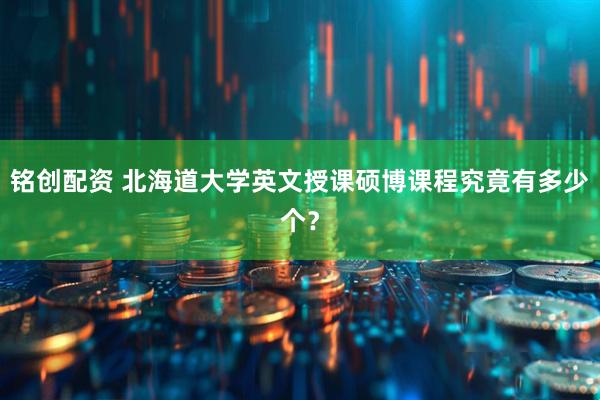 铭创配资 北海道大学英文授课硕博课程究竟有多少个？