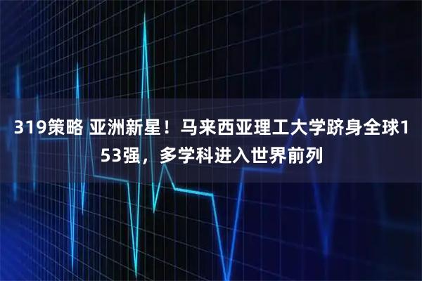 319策略 亚洲新星！马来西亚理工大学跻身全球153强，多学科进入世界前列