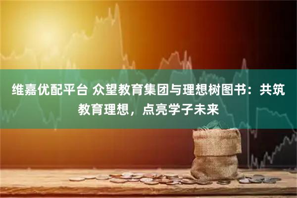 维嘉优配平台 众望教育集团与理想树图书：共筑教育理想，点亮学子未来