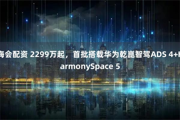 海会配资 2299万起，首批搭载华为乾崑智驾ADS 4+HarmonySpace 5