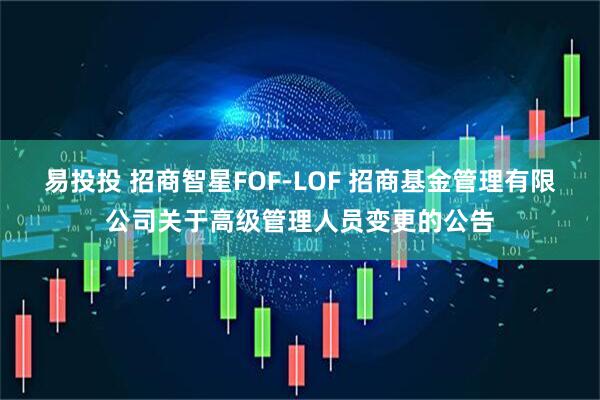 易投投 招商智星FOF-LOF 招商基金管理有限公司关于高级管理人员变更的公告
