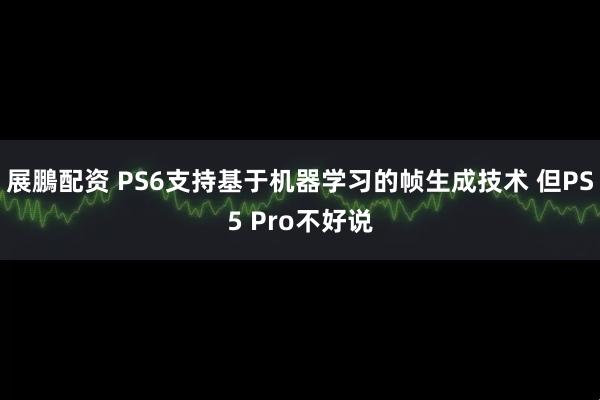 展鵬配资 PS6支持基于机器学习的帧生成技术 但PS5 Pro不好说