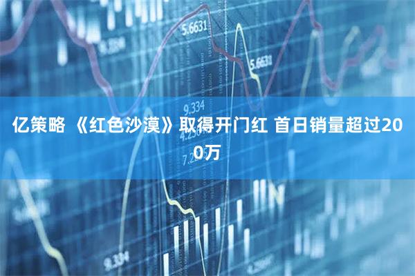 亿策略 《红色沙漠》取得开门红 首日销量超过200万
