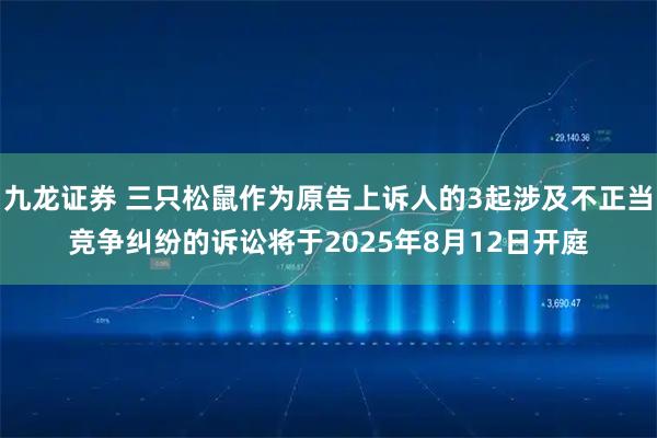 九龙证券 三只松鼠作为原告上诉人的3起涉及不正当竞争纠纷的诉讼将于2025年8月12日开庭