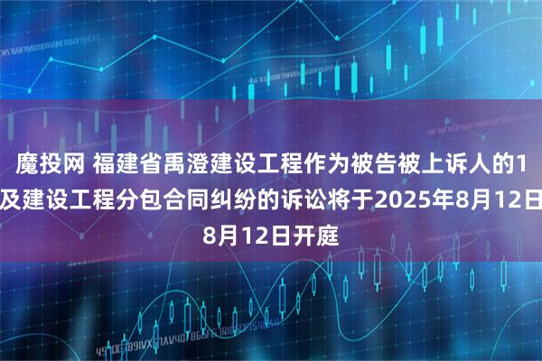 魔投网 福建省禹澄建设工程作为被告被上诉人的1起涉及建设工程分包合同纠纷的诉讼将于2025年8月12日开庭