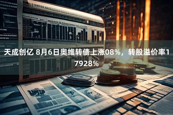 天成创亿 8月6日奥维转债上涨08%，转股溢价率17928%