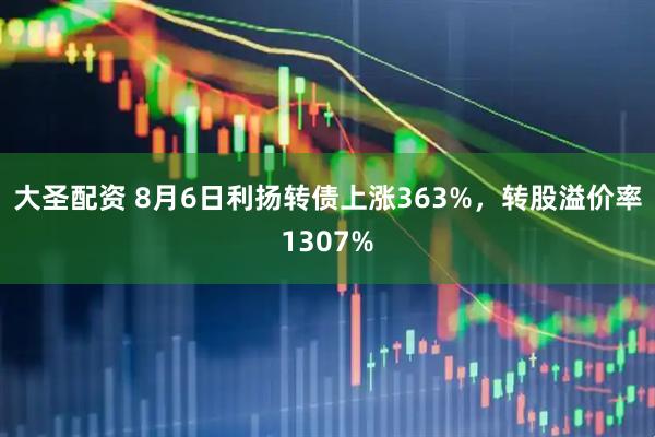 大圣配资 8月6日利扬转债上涨363%，转股溢价率1307%
