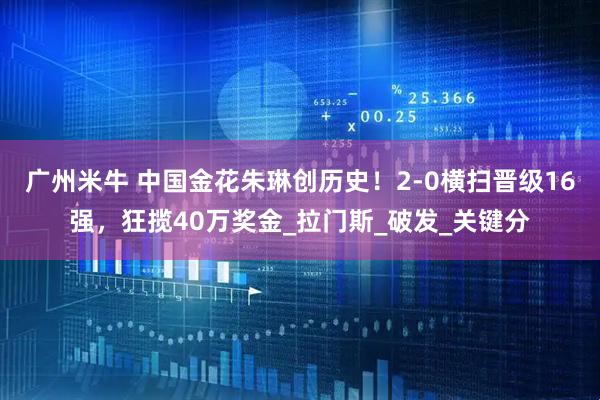 广州米牛 中国金花朱琳创历史！2-0横扫晋级16强，狂揽40万奖金_拉门斯_破发_关键分