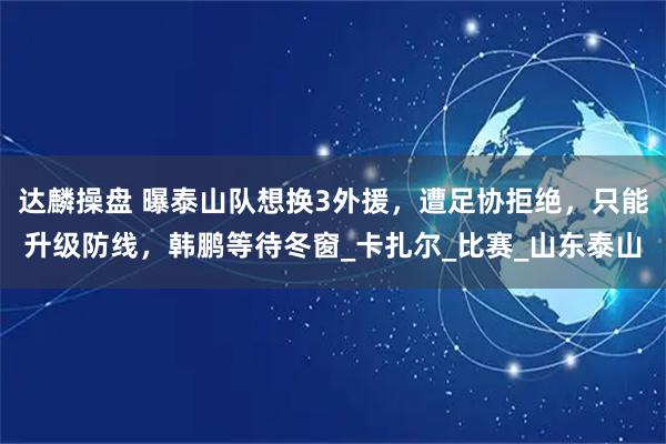 达麟操盘 曝泰山队想换3外援，遭足协拒绝，只能升级防线，韩鹏等待冬窗_卡扎尔_比赛_山东泰山