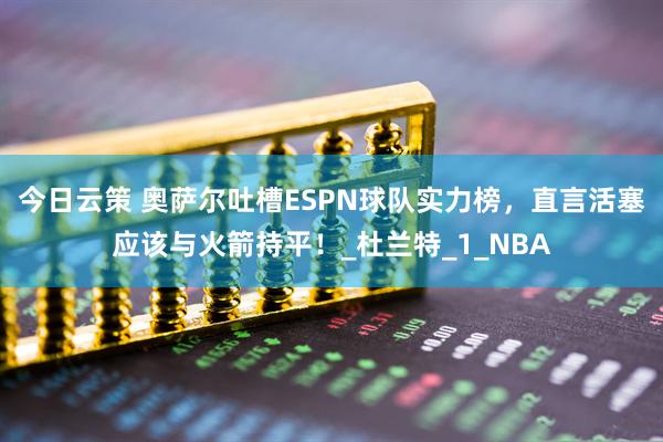 今日云策 奥萨尔吐槽ESPN球队实力榜，直言活塞应该与火箭持平！_杜兰特_1_NBA