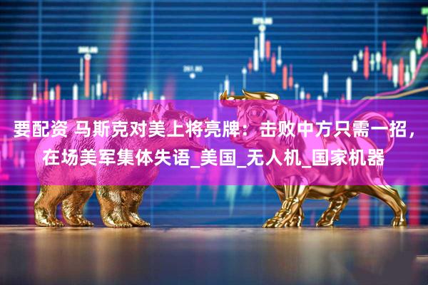 要配资 马斯克对美上将亮牌:击败中方只需一招,在场美军集体失语_美国_无人机_国家机器