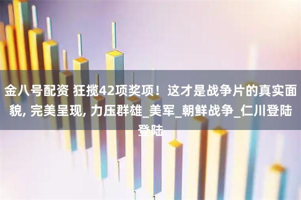 金八号配资 狂揽42项奖项！这才是战争片的真实面貌, 完美呈现, 力压群雄_美军_朝鲜战争_仁川登陆