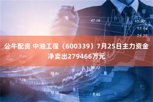 公牛配资 中油工程（600339）7月25日主力资金净卖出279466万元