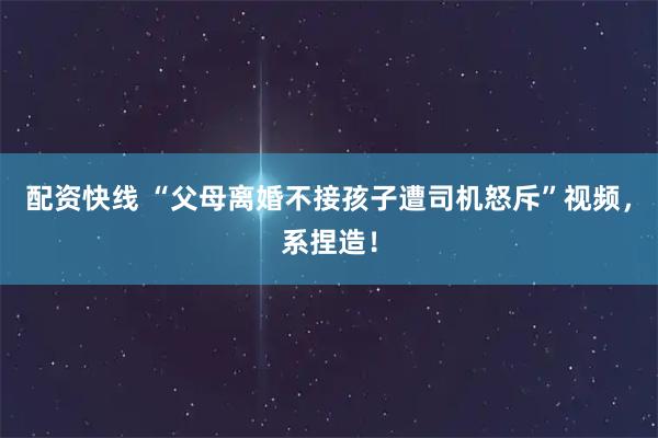 配资快线 “父母离婚不接孩子遭司机怒斥”视频，系捏造！