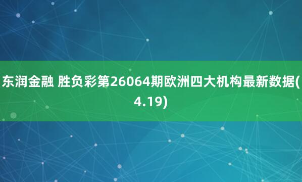 东润金融 胜负彩第26064期欧洲四大机构最新数据(4.19)