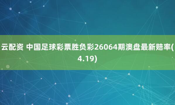 云配资 中国足球彩票胜负彩26064期澳盘最新赔率(4.19)