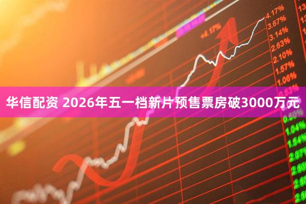 华信配资 2026年五一档新片预售票房破3000万元