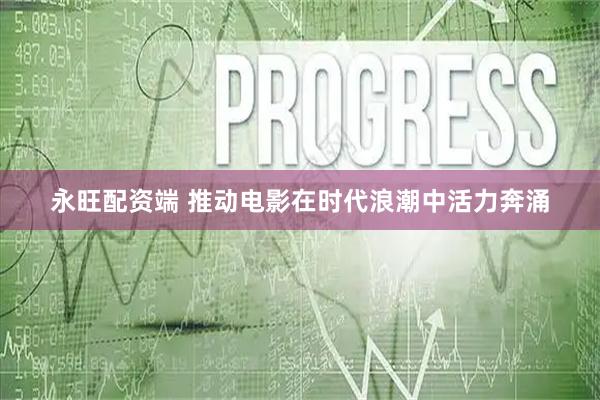 永旺配资端 推动电影在时代浪潮中活力奔涌