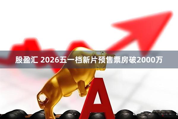 股盈汇 2026五一档新片预售票房破2000万