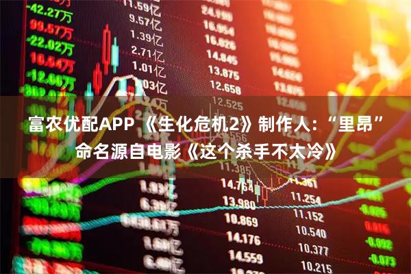 富农优配APP 《生化危机2》制作人: “里昂”命名源自电影《这个杀手不太冷》