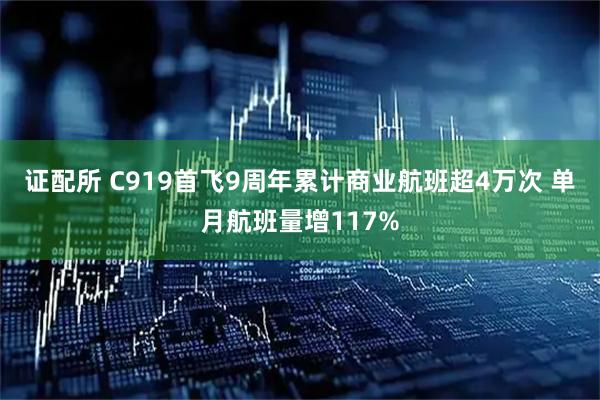 证配所 C919首飞9周年累计商业航班超4万次 单月航班量增117%