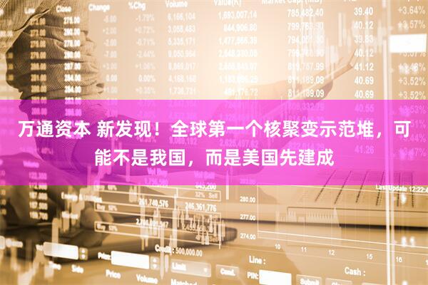 万通资本 新发现！全球第一个核聚变示范堆，可能不是我国，而是美国先建成