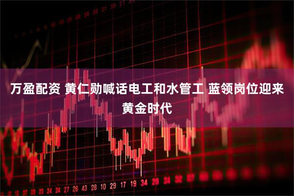 万盈配资 黄仁勋喊话电工和水管工 蓝领岗位迎来黄金时代