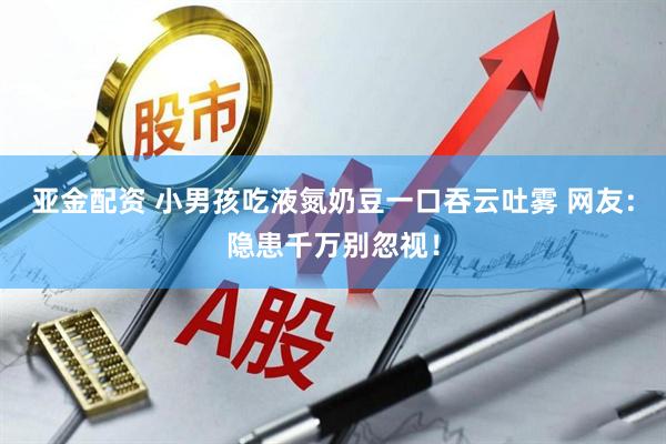 亚金配资 小男孩吃液氮奶豆一口吞云吐雾 网友:隐患千万别忽视!