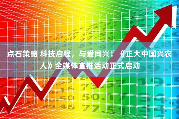 点石策略 科技启程,与爱同兴!《正大中国兴农人》全媒体宣推活动正式启动