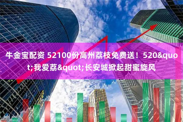 牛金宝配资 52100份高州荔枝免费送！520"我爱荔"长安城掀起甜蜜旋风