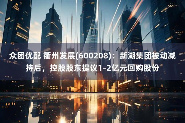 众团优配 衢州发展(600208)：新湖集团被动减持后，控股股东提议1-2亿元回购股份