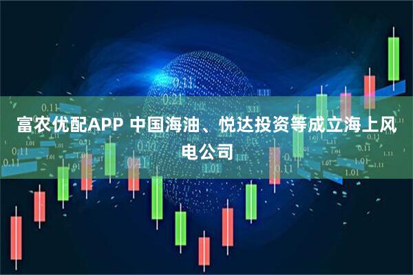 富农优配APP 中国海油、悦达投资等成立海上风电公司