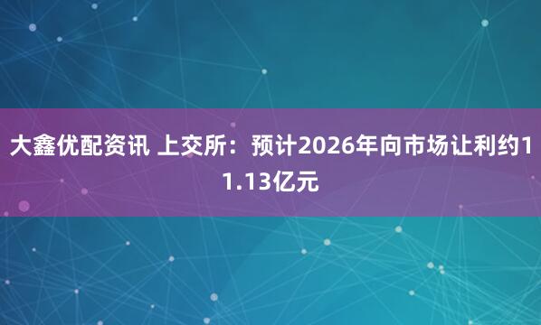 大鑫优配资讯 上交所：预计2026年向市场让利约11.13亿元