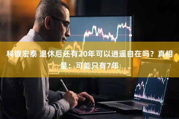 科银宏泰 退休后还有20年可以逍遥自在吗?真相是:可能只有7年