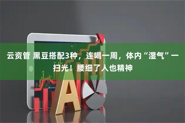 云资管 黑豆搭配3种，连喝一周，体内“湿气”一扫光！腰细了人也精神