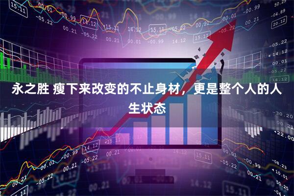 永之胜 瘦下来改变的不止身材，更是整个人的人生状态