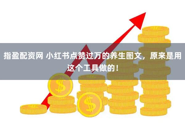 指盈配资网 小红书点赞过万的养生图文,原来是用这个工具做的!