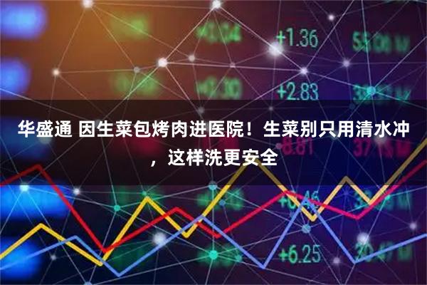 华盛通 因生菜包烤肉进医院！生菜别只用清水冲，这样洗更安全