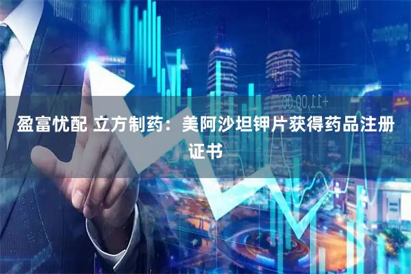 盈富忧配 立方制药：美阿沙坦钾片获得药品注册证书