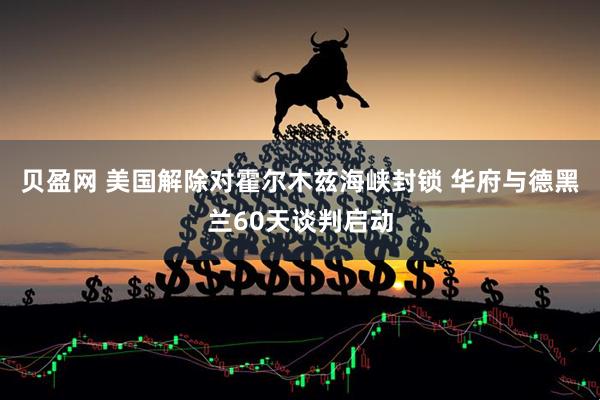 贝盈网 美国解除对霍尔木兹海峡封锁 华府与德黑兰60天谈判启动