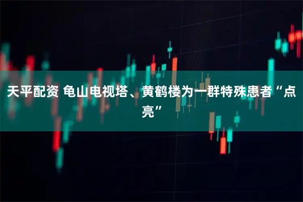 天平配资 龟山电视塔、黄鹤楼为一群特殊患者“点亮”