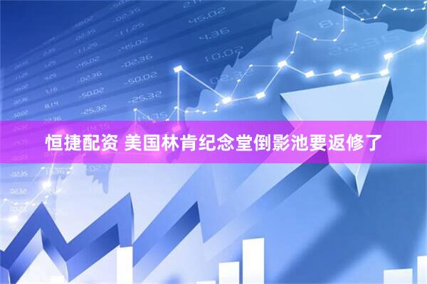 恒捷配资 美国林肯纪念堂倒影池要返修了