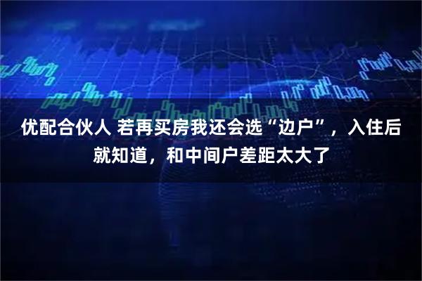 优配合伙人 若再买房我还会选“边户”,入住后就知道,和中间户差距太大了