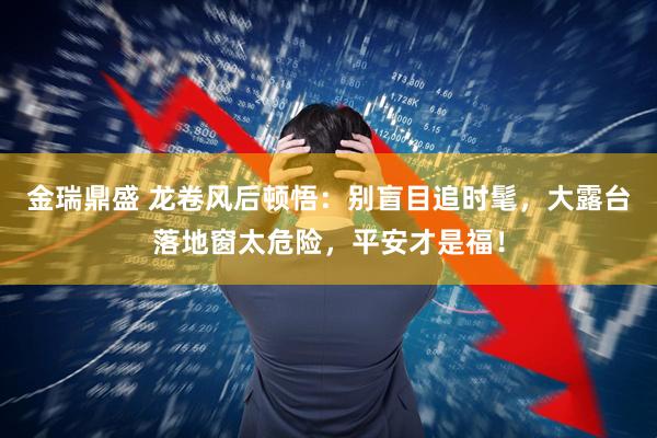 金瑞鼎盛 龙卷风后顿悟:别盲目追时髦,大露台落地窗太危险,平安才是福!