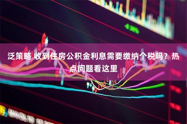 泛策略 收到住房公积金利息需要缴纳个税吗?热点问题看这里