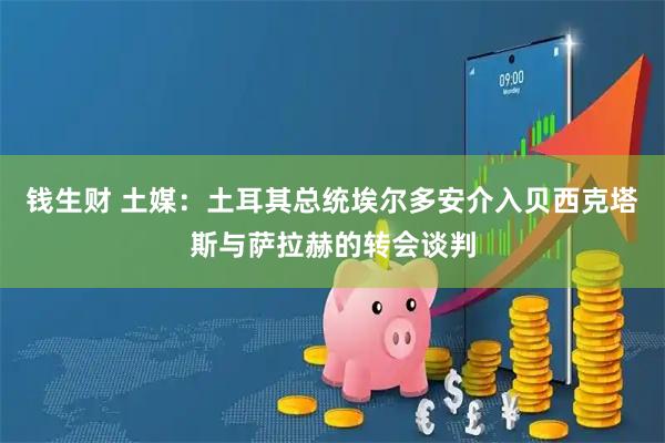 钱生财 土媒：土耳其总统埃尔多安介入贝西克塔斯与萨拉赫的转会谈判
