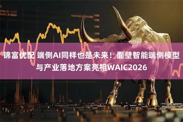 锦富优配 端侧AI同样也是未来！面壁智能端侧模型与产业落地方案亮相WAIC2026