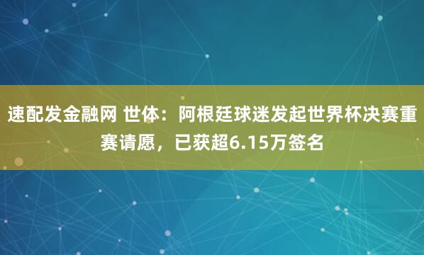 速配发金融网 世体：阿根廷球迷发起世界杯决赛重赛请愿，已获超6.15万签名