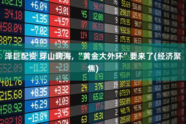 泽巨配资 穿山跨海, “黄金大外环”要来了(经济聚焦)